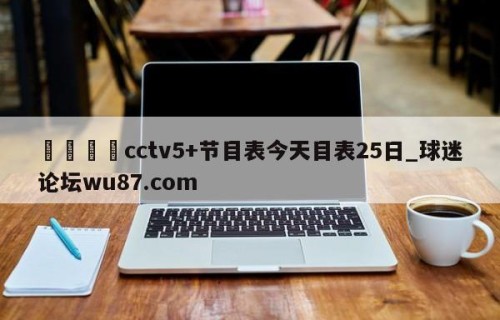🍢cctv5+节目表今天目表25日_球迷论坛wu87.com