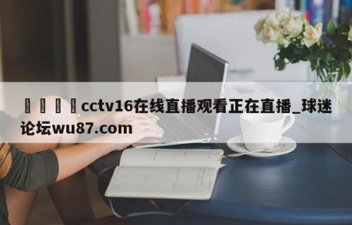 🍢cctv16在线直播观看正在直播_球迷论坛wu87.com