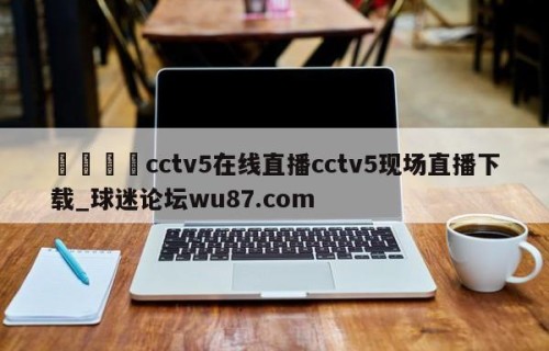 🍢cctv5在线直播cctv5现场直播下载_球迷论坛wu87.com