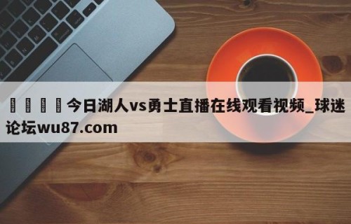 🍢今日湖人vs勇士直播在线观看视频_球迷论坛wu87.com