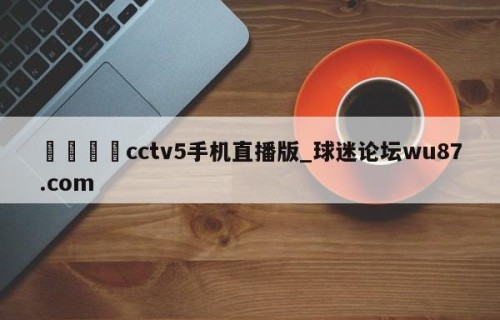 🍢cctv5手机直播版_球迷论坛wu87.com