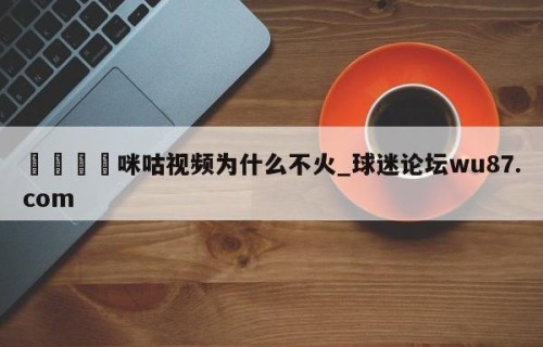 🍢咪咕视频为什么不火_球迷论坛wu87.com