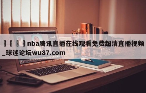 🍢nba腾讯直播在线观看免费超清直播视频_球迷论坛wu87.com