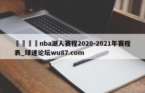 🍢nba湖人赛程2020-2021年赛程表_球迷论坛wu87.com