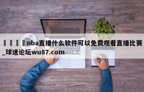 🍢nba直播什么软件可以免费观看直播比赛_球迷论坛wu87.com