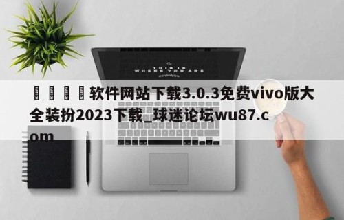 🍢软件网站下载3.0.3免费vivo版大全装扮2023下载_球迷论坛wu87.com