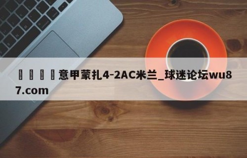 🍢意甲蒙扎4-2AC米兰_球迷论坛wu87.com