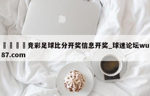 🍢竞彩足球比分开奖信息开奖_球迷论坛wu87.com