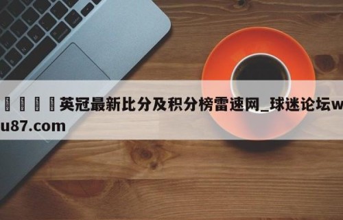🍢英冠最新比分及积分榜雷速网_球迷论坛wu87.com