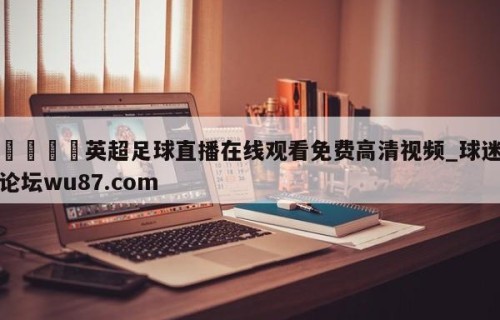 🍢英超足球直播在线观看免费高清视频_球迷论坛wu87.com