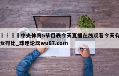🍢中央体育5节目表今天直播在线观看今天有女排比_球迷论坛wu87.com