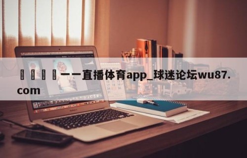 🍢一一直播体育app_球迷论坛wu87.com