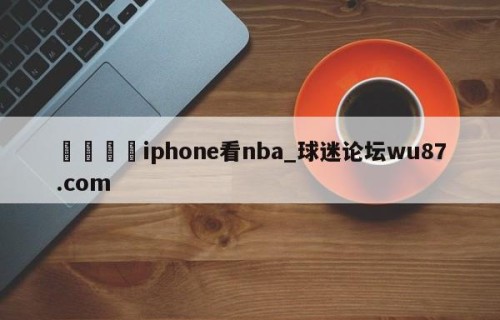 🍢iphone看nba_球迷论坛wu87.com