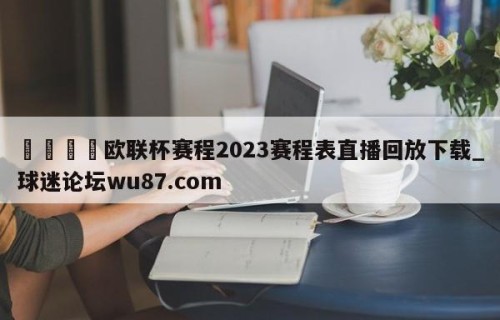 🍢欧联杯赛程2023赛程表直播回放下载_球迷论坛wu87.com