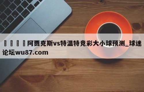 🍢阿贾克斯vs特温特竞彩大小球预测_球迷论坛wu87.com