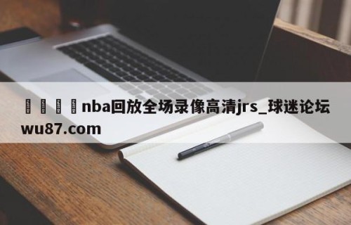 🍢nba回放全场录像高清jrs_球迷论坛wu87.com