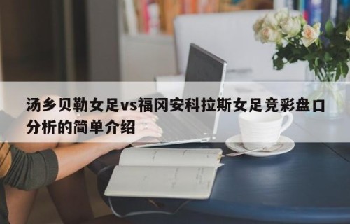 汤乡贝勒女足vs福冈安科拉斯女足竞彩盘口分析的简单介绍
