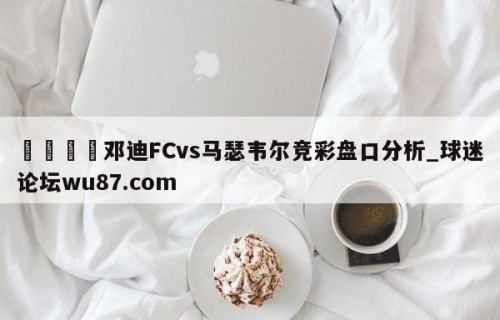 🍢邓迪FCvs马瑟韦尔竞彩盘口分析_球迷论坛wu87.com