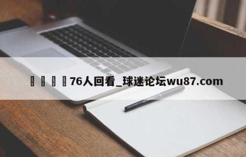 🍢76人回看_球迷论坛wu87.com