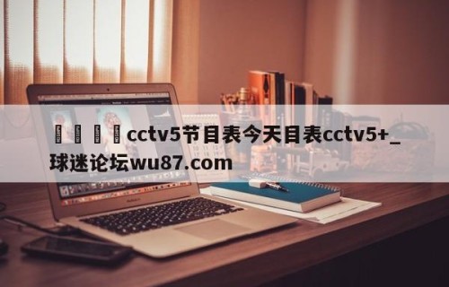 🍢cctv5节目表今天目表cctv5+_球迷论坛wu87.com