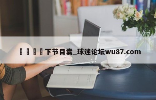 🍢下节目囊_球迷论坛wu87.com