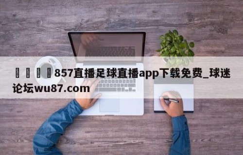🍢857直播足球直播app下载免费_球迷论坛wu87.com