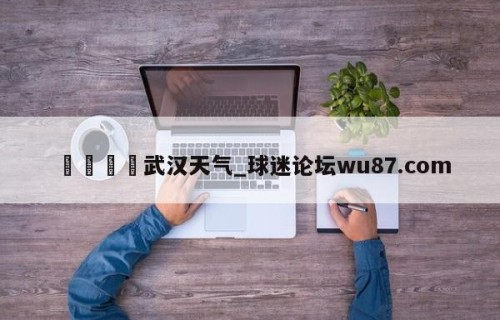 🍢武汉天气_球迷论坛wu87.com