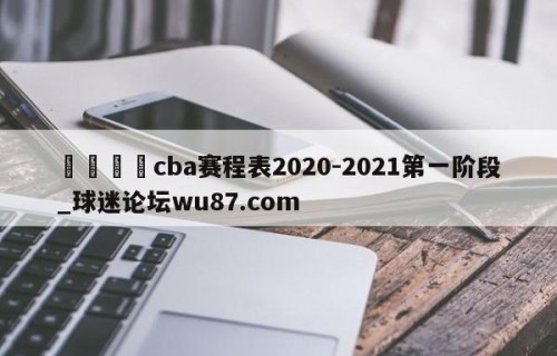 🍢cba赛程表2020-2021第一阶段_球迷论坛wu87.com