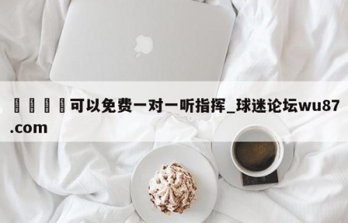 🍢可以免费一对一听指挥_球迷论坛wu87.com