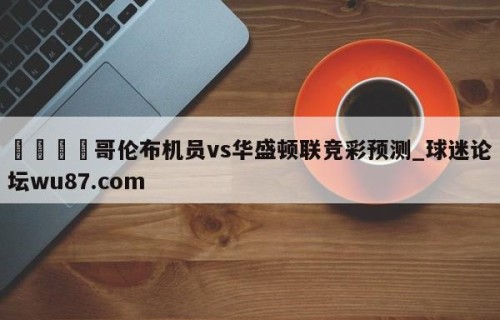 🍢哥伦布机员vs华盛顿联竞彩预测_球迷论坛wu87.com