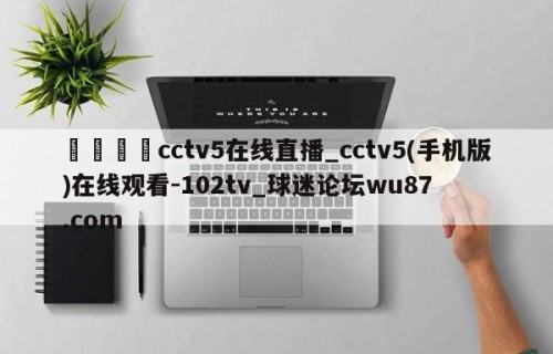 🍢cctv5在线直播_cctv5(手机版)在线观看-102tv_球迷论坛wu87.com