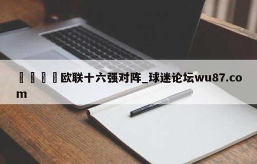 🍢欧联十六强对阵_球迷论坛wu87.com