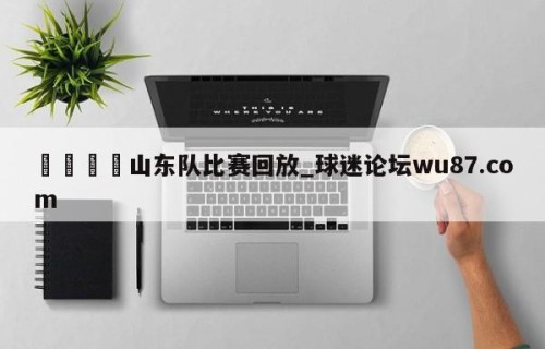 🍢山东队比赛回放_球迷论坛wu87.com