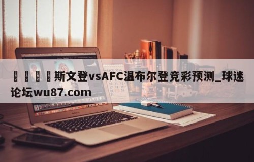 🍢斯文登vsAFC温布尔登竞彩预测_球迷论坛wu87.com