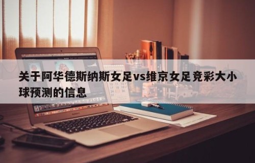 关于阿华德斯纳斯女足vs维京女足竞彩大小球预测的信息