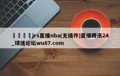 🍢jrs直播nba(无插件)直播腾讯24_球迷论坛wu87.com