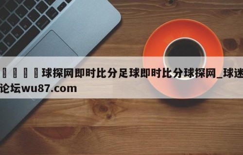 🍢球探网即时比分足球即时比分球探网_球迷论坛wu87.com
