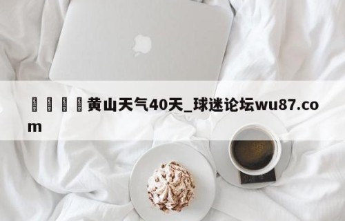 🍢黄山天气40天_球迷论坛wu87.com