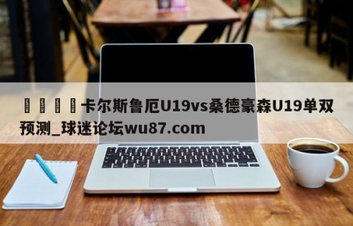 🍢卡尔斯鲁厄U19vs桑德豪森U19单双预测_球迷论坛wu87.com