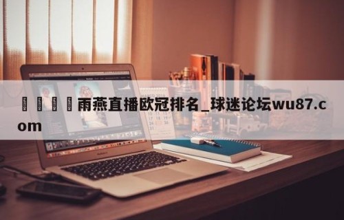 🍢雨燕直播欧冠排名_球迷论坛wu87.com