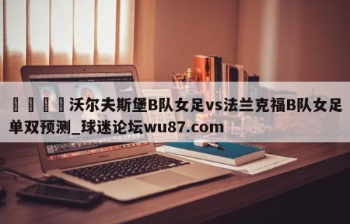 🍢沃尔夫斯堡B队女足vs法兰克福B队女足单双预测_球迷论坛wu87.com