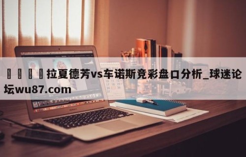 🍢拉夏德芳vs车诺斯竞彩盘口分析_球迷论坛wu87.com