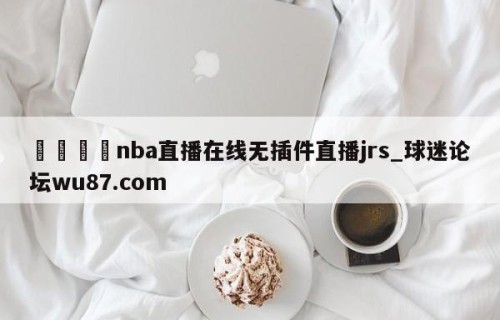 🍢nba直播在线无插件直播jrs_球迷论坛wu87.com
