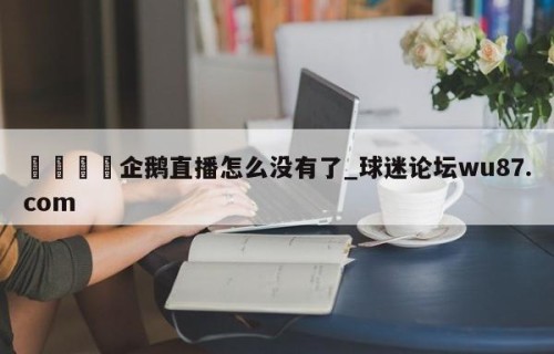 🍢企鹅直播怎么没有了_球迷论坛wu87.com