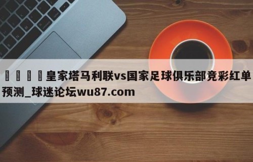 🍢皇家塔马利联vs国家足球俱乐部竞彩红单预测_球迷论坛wu87.com