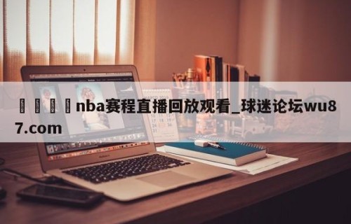 🍢nba赛程直播回放观看_球迷论坛wu87.com