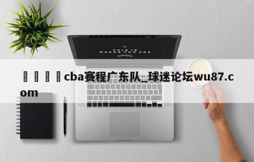 🍢cba赛程广东队_球迷论坛wu87.com