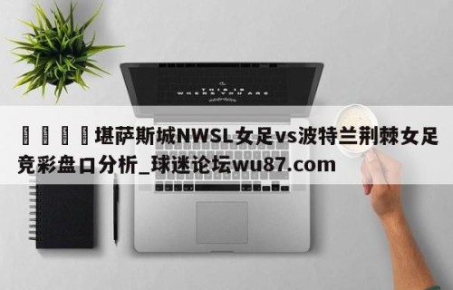 🍢堪萨斯城NWSL女足vs波特兰荆棘女足竞彩盘口分析_球迷论坛wu87.com