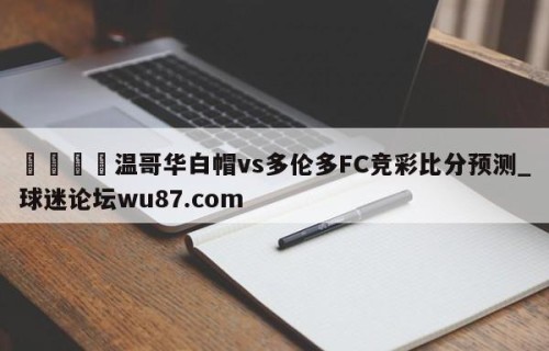 🍢温哥华白帽vs多伦多FC竞彩比分预测_球迷论坛wu87.com