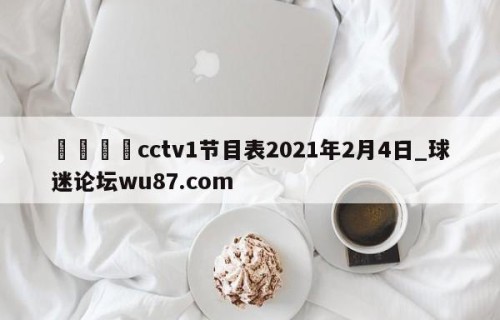 🍢cctv1节目表2021年2月4日_球迷论坛wu87.com